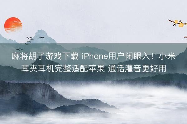 麻将胡了游戏下载 iPhone用户闭眼入！小米耳夹耳机完整适配苹果 通话灌音更好用