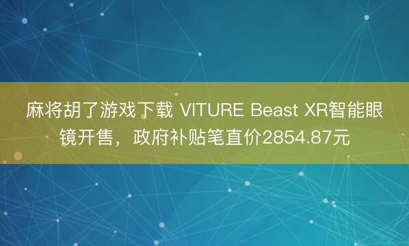 麻将胡了游戏下载 VITURE Beast XR智能眼镜开售，政府补贴笔直价2854.87元