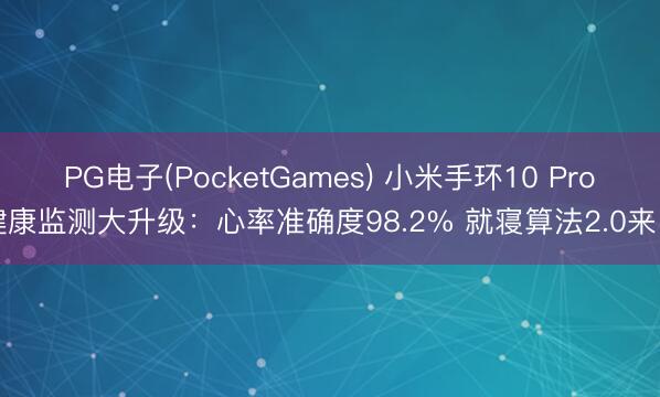 PG电子(PocketGames) 小米手环10 Pro健康监测大升级：心率准确度98.2% 就寝算法2.0来了