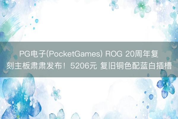 PG电子(PocketGames) ROG 20周年复刻主板肃肃发布！5206元 复旧铜色配蓝白插槽