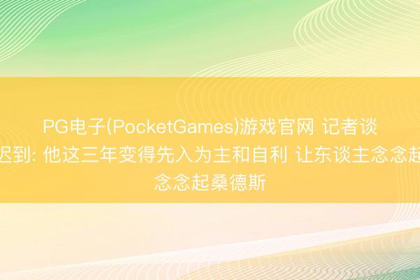 PG电子(PocketGames)游戏官网 记者谈字母哥迟到: 他这三年变得先入为主和自利 让东谈主念念起桑德斯