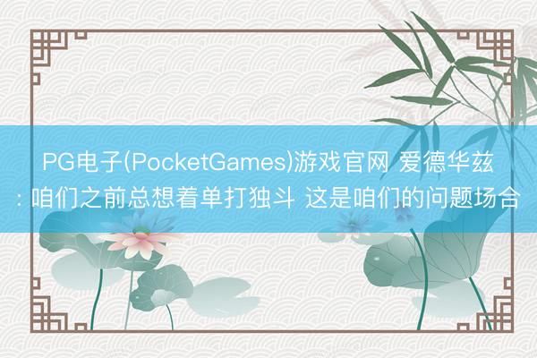 PG电子(PocketGames)游戏官网 爱德华兹: 咱们之前总想着单打独斗 这是咱们的问题场合