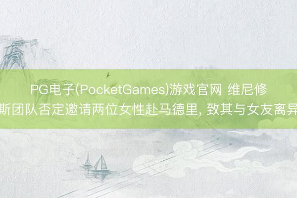 PG电子(PocketGames)游戏官网 维尼修斯团队否定邀请两位女性赴马德里， 致其与女友离异