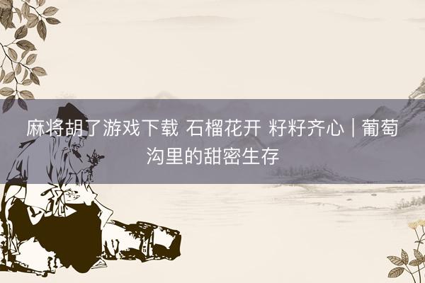 麻将胡了游戏下载 石榴花开 籽籽齐心 | 葡萄沟里的甜密生存