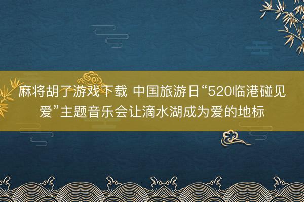 麻将胡了游戏下载 中国旅游日“520临港碰见爱”主题音乐会让滴水湖成为爱的地标