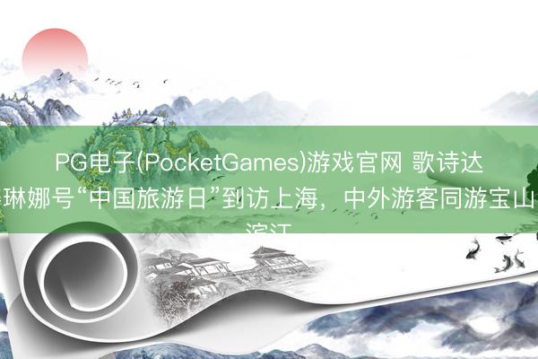 PG电子(PocketGames)游戏官网 歌诗达・赛琳娜号“中国旅游日”到访上海，中外游客同游宝山滨江
