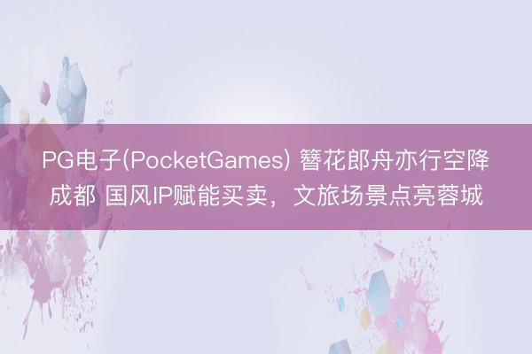 PG电子(PocketGames) 簪花郎舟亦行空降成都 国风IP赋能买卖，文旅场景点亮蓉城