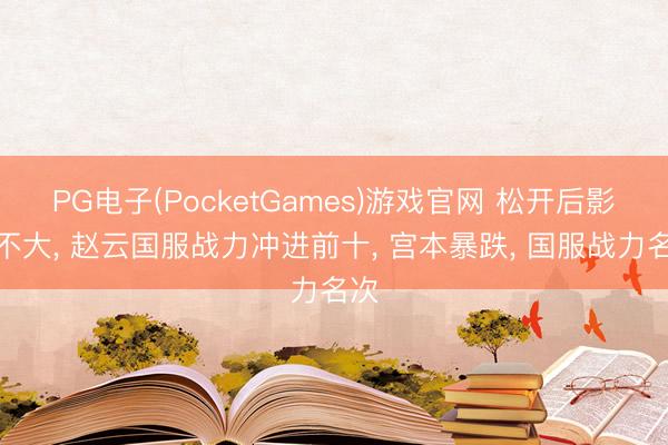 PG电子(PocketGames)游戏官网 松开后影响不大， 赵云国服战力冲进前十， 宫本暴跌， 国服战力名次