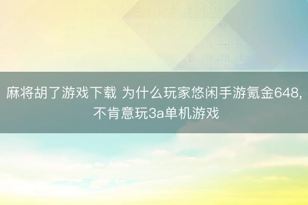 麻将胡了游戏下载 为什么玩家悠闲手游氪金648， 不肯意玩3a单机游戏