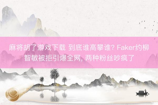 麻将胡了游戏下载 到底谁高攀谁? Faker约柳智敏被拒引爆全网， 两种粉丝吵疯了