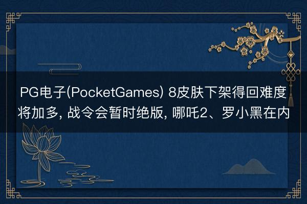PG电子(PocketGames) 8皮肤下架得回难度将加多， 战令会暂时绝版， 哪吒2、罗小黑在内