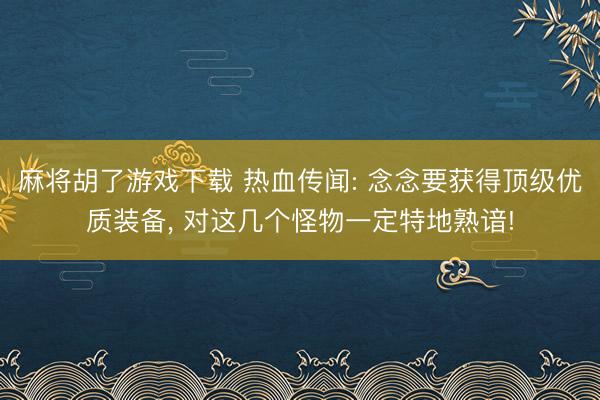 麻将胡了游戏下载 热血传闻: 念念要获得顶级优质装备， 对这几个怪物一定特地熟谙!