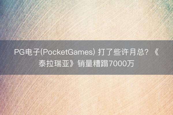 PG电子(PocketGames) 打了些许月总? 《泰拉瑞亚》销量糟蹋7000万