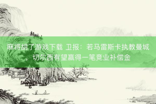 麻将胡了游戏下载 卫报：若马雷斯卡执教曼城，切尔西有望赢得一笔竞业补偿金