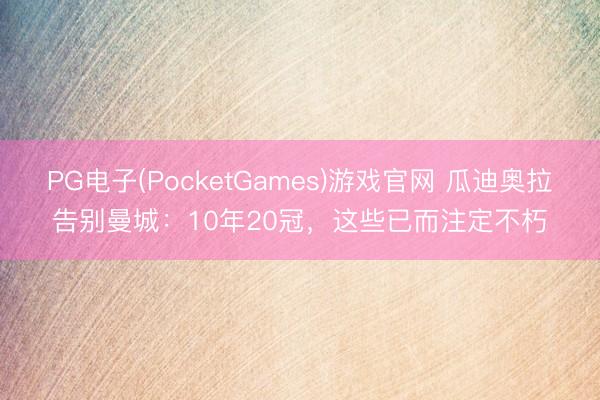 PG电子(PocketGames)游戏官网 瓜迪奥拉告别曼城：10年20冠，这些已而注定不朽