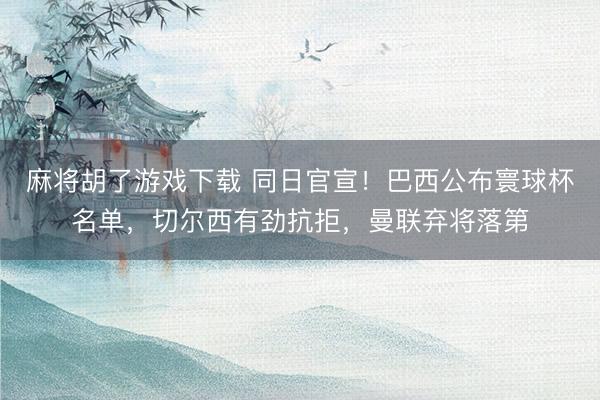 麻将胡了游戏下载 同日官宣！巴西公布寰球杯名单，切尔西有劲抗拒，曼联弃将落第