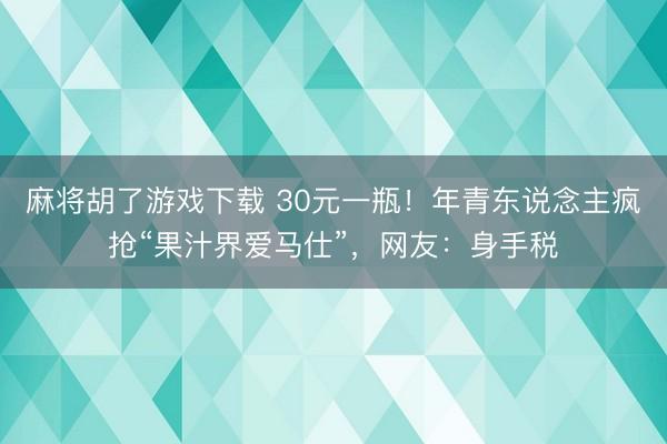 麻将胡了游戏下载 30元一瓶！年青东说念主疯抢“果汁界爱马仕”，网友：身手税