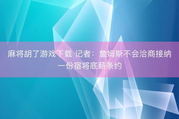 麻将胡了游戏下载 记者：詹姆斯不会洽商接纳一份宿将底薪条约