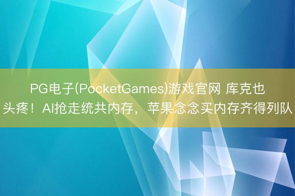 PG电子(PocketGames)游戏官网 库克也头疼！AI抢走统共内存，苹果念念买内存齐得列队