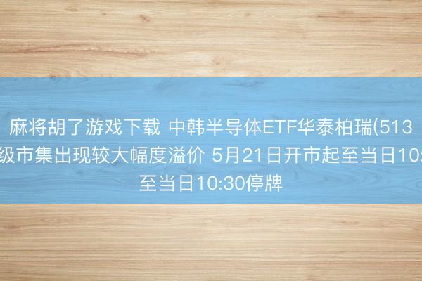 麻将胡了游戏下载 中韩半导体ETF华泰柏瑞(513310)二级市集出现较大幅度溢价 5月21日开市起至当日10:30停牌