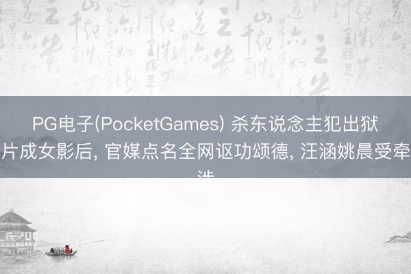 PG电子(PocketGames) 杀东说念主犯出狱拍片成女影后， 官媒点名全网讴功颂德， 汪涵姚晨受牵涉