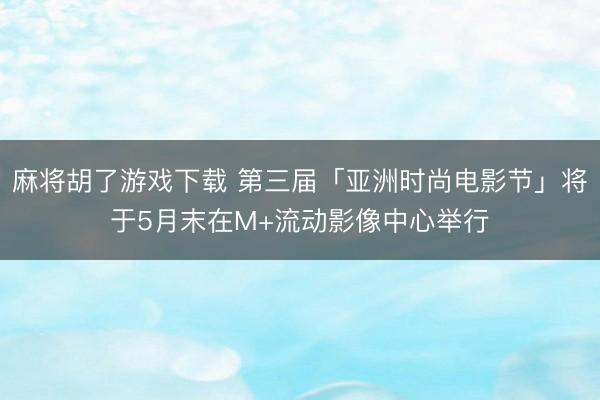 麻将胡了游戏下载 第三届「亚洲时尚电影节」将于5月末在M+流动影像中心举行