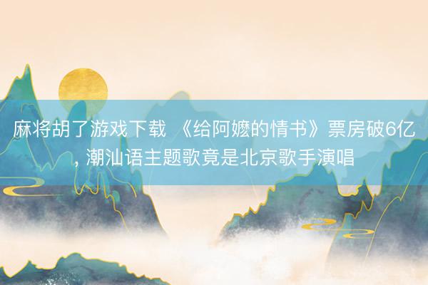 麻将胡了游戏下载 《给阿嬷的情书》票房破6亿， 潮汕语主题歌竟是北京歌手演唱