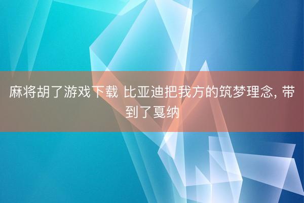 麻将胡了游戏下载 比亚迪把我方的筑梦理念， 带到了戛纳