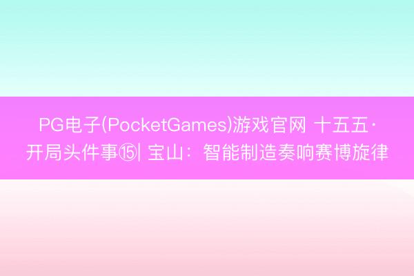 PG电子(PocketGames)游戏官网 十五五·开局头件事⑮| 宝山：智能制造奏响赛博旋律