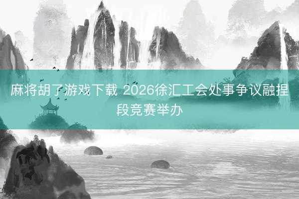 麻将胡了游戏下载 2026徐汇工会处事争议融捏段竞赛举办