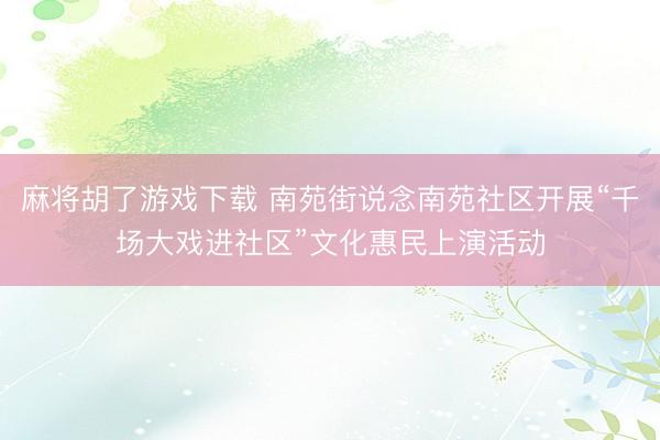 麻将胡了游戏下载 南苑街说念南苑社区开展“千场大戏进社区”文化惠民上演活动