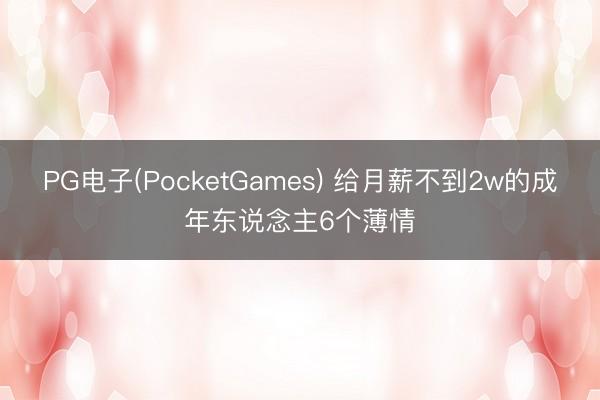 PG电子(PocketGames) 给月薪不到2w的成年东说念主6个薄情