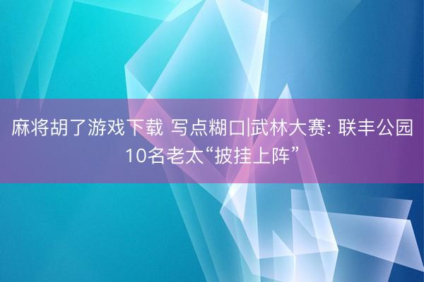 麻将胡了游戏下载 写点糊口|武林大赛: 联丰公园10名老太“披挂上阵”
