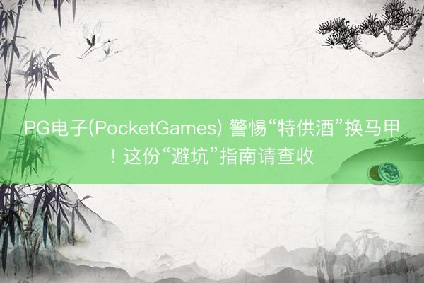 PG电子(PocketGames) 警惕“特供酒”换马甲! 这份“避坑”指南请查收
