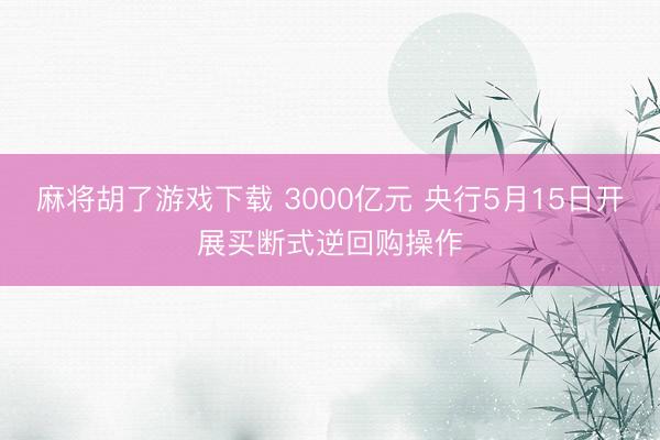 麻将胡了游戏下载 3000亿元 央行5月15日开展买断式逆回购操作