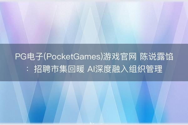PG电子(PocketGames)游戏官网 陈说露馅：招聘市集回暖 AI深度融入组织管理