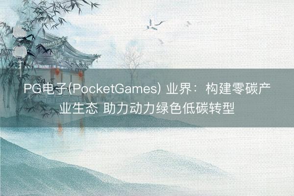 PG电子(PocketGames) 业界：构建零碳产业生态 助力动力绿色低碳转型