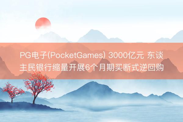 PG电子(PocketGames) 3000亿元 东谈主民银行缩量开展6个月期买断式逆回购