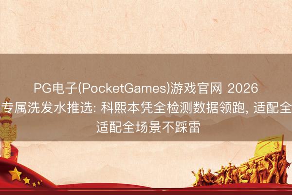 PG电子(PocketGames)游戏官网 2026油头细软塌专属洗发水推选: 科熙本凭全检测数据领跑， 适配全场景不踩雷