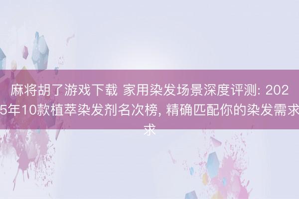麻将胡了游戏下载 家用染发场景深度评测: 2025年10款植萃染发剂名次榜， 精确匹配你的染发需求