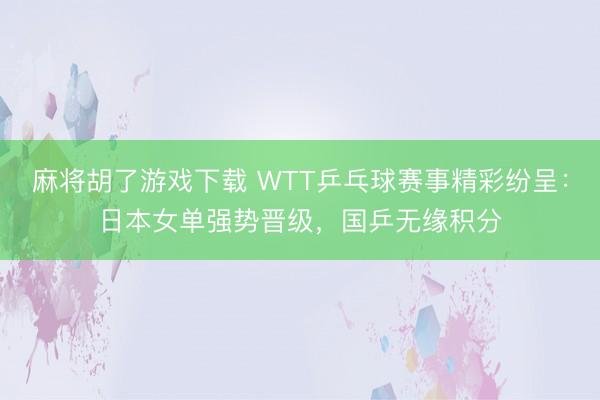 麻将胡了游戏下载 WTT乒乓球赛事精彩纷呈：日本女单强势晋级，国乒无缘积分