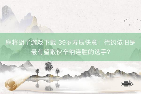 麻将胡了游戏下载 39岁寿辰快意！德约依旧是最有望散伙辛纳连胜的选手？