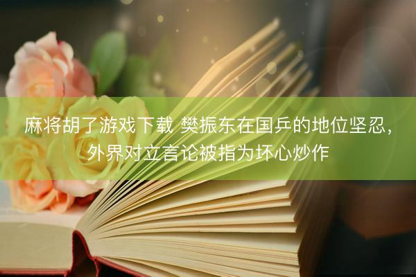 麻将胡了游戏下载 樊振东在国乒的地位坚忍，外界对立言论被指为坏心炒作