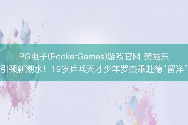 PG电子(PocketGames)游戏官网 樊振东引颈新潮水！19岁乒乓天才少年罗杰乘赴德“留洋”