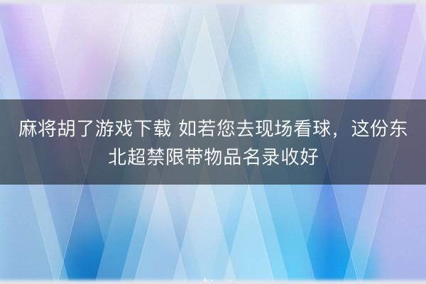 麻将胡了游戏下载 如若您去现场看球，这份东北超禁限带物品名录收好