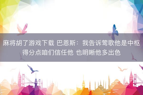 麻将胡了游戏下载 巴恩斯：我告诉莺歌他是中枢得分点咱们信任他 也明晰他多出色