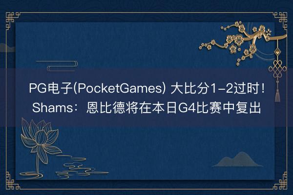 PG电子(PocketGames) 大比分1-2过时！Shams：恩比德将在本日G4比赛中复出