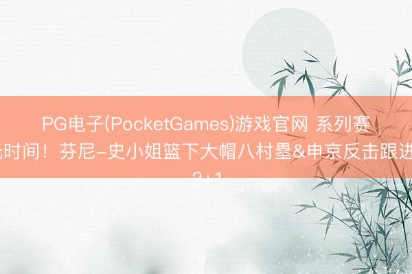 PG电子(PocketGames)游戏官网 系列赛高光时间！芬尼-史小姐篮下大帽八村塁&申京反击跟进2+1