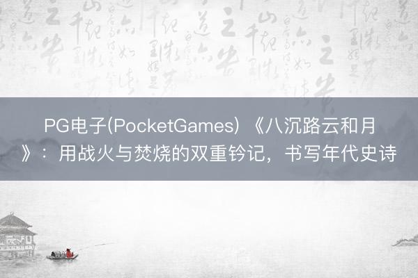 PG电子(PocketGames) 《八沉路云和月》：用战火与焚烧的双重钤记，书写年代史诗