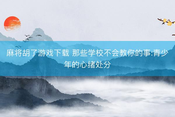 麻将胡了游戏下载 那些学校不会教你的事:青少年的心绪处分